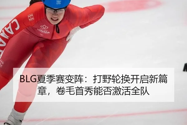 BLG夏季赛变阵：打野轮换开启新篇章，卷毛首秀能否激活全队