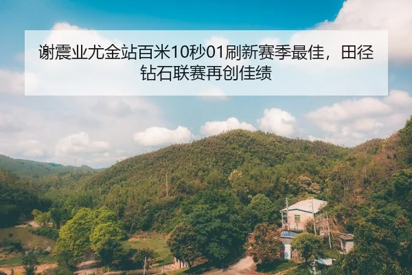 谢震业尤金站百米10秒01刷新赛季最佳，田径钻石联赛再创佳绩