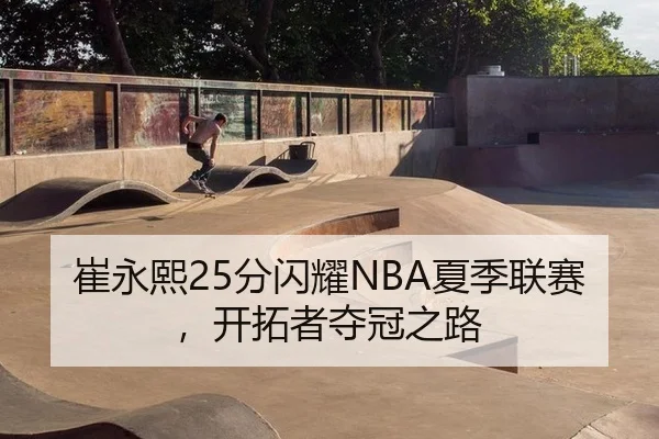 崔永熙25分闪耀NBA夏季联赛，开拓者夺冠之路