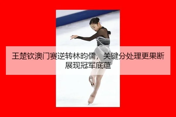 王楚钦澳门赛逆转林昀儒，关键分处理更果断展现冠军底蕴