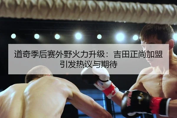 道奇季后赛外野火力升级：吉田正尚加盟引发热议与期待