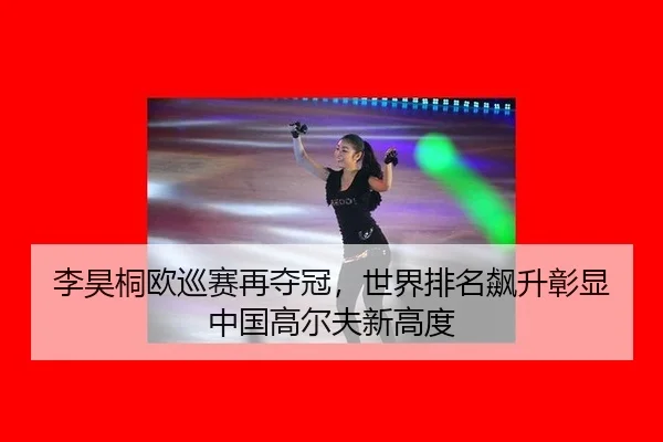 李昊桐欧巡赛再夺冠，世界排名飙升彰显中国高尔夫新高度