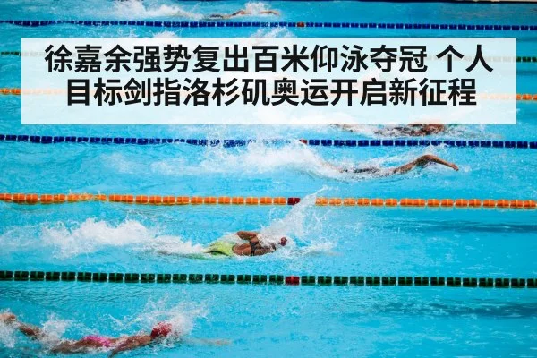 徐嘉余强势复出百米仰泳夺冠 个人目标剑指洛杉矶奥运开启新征程