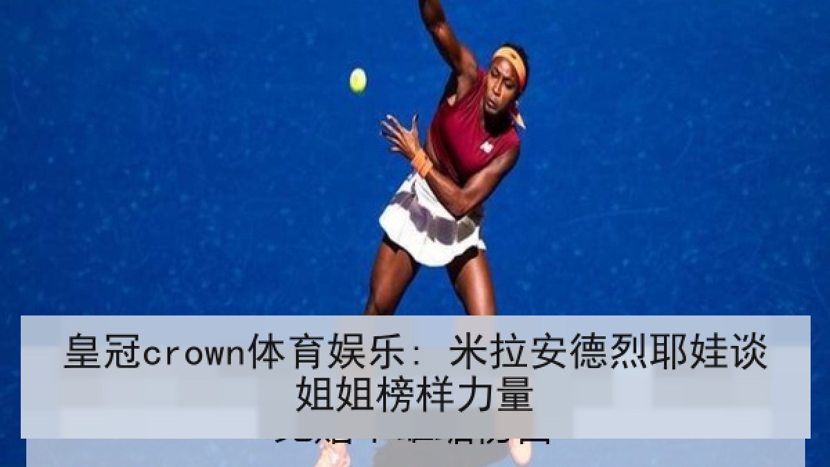皇冠crown体育娱乐: 米拉安德烈耶娃谈姐姐榜样力量 皇冠crown体育娱乐: 米拉安德烈耶娃谈姐姐榜样力量