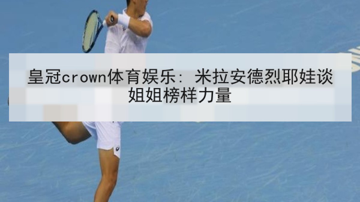 皇冠crown体育娱乐: 米拉安德烈耶娃谈姐姐榜样力量