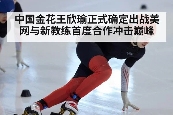 中国金花王欣瑜正式确定出战美网与新教练首度合作冲击巅峰