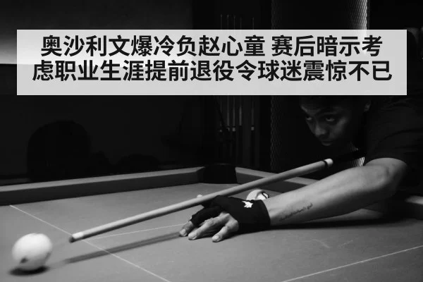 奥沙利文爆冷负赵心童 赛后暗示考虑职业生涯提前退役令球迷震惊不已